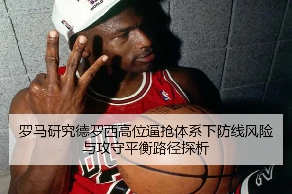 罗马研究德罗西高位逼抢体系下防线风险与攻守平衡路径探析