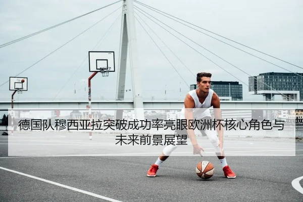 德国队穆西亚拉突破成功率亮眼欧洲杯核心角色与未来前景展望