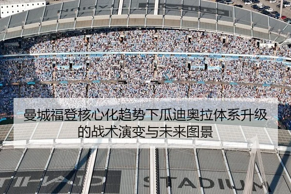 曼城福登核心化趋势下瓜迪奥拉体系升级的战术演变与未来图景