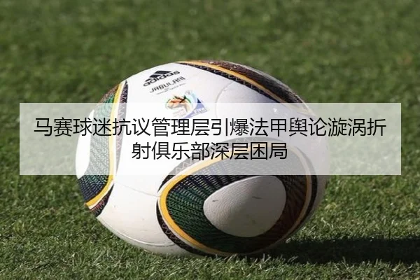 马赛球迷抗议管理层引爆法甲舆论漩涡折射俱乐部深层困局