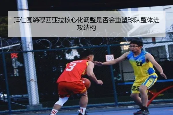 拜仁围绕穆西亚拉核心化调整是否会重塑球队整体进攻结构