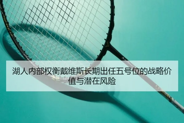湖人内部权衡戴维斯长期出任五号位的战略价值与潜在风险