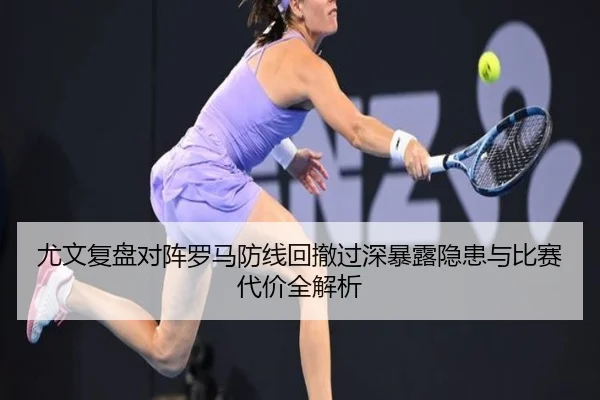 尤文复盘对阵罗马防线回撤过深暴露隐患与比赛代价全解析