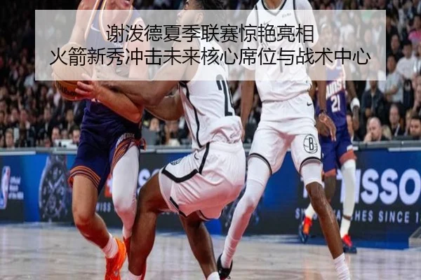 谢泼德夏季联赛惊艳亮相 火箭新秀冲击未来核心席位与战术中心 - kaiyun