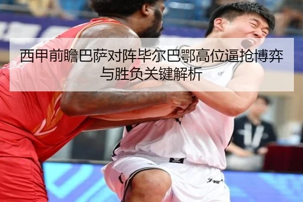 西甲前瞻巴萨对阵毕尔巴鄂高位逼抢博弈与胜负关键解析 - kaiyun