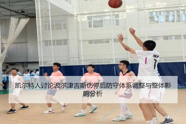 凯尔特人讨论波尔津吉斯伤停后防守体系调整与整体影响分析 - kaiyun