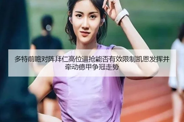 多特前瞻对阵拜仁高位逼抢能否有效限制凯恩发挥并牵动德甲争冠走势 - kaiyun