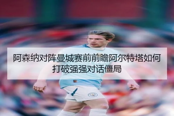 阿森纳对阵曼城赛前前瞻阿尔特塔如何打破强强对话僵局 | kaiyun