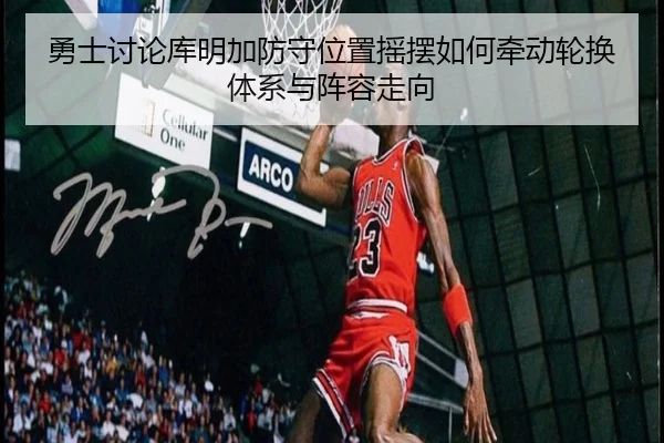 勇士讨论库明加防守位置摇摆如何牵动轮换体系与阵容走向 - kaiyun
