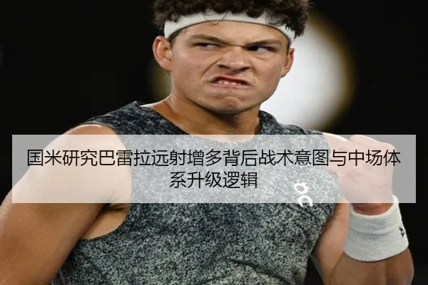 国米研究巴雷拉远射增多背后战术意图与中场体系升级逻辑 - kaiyun
