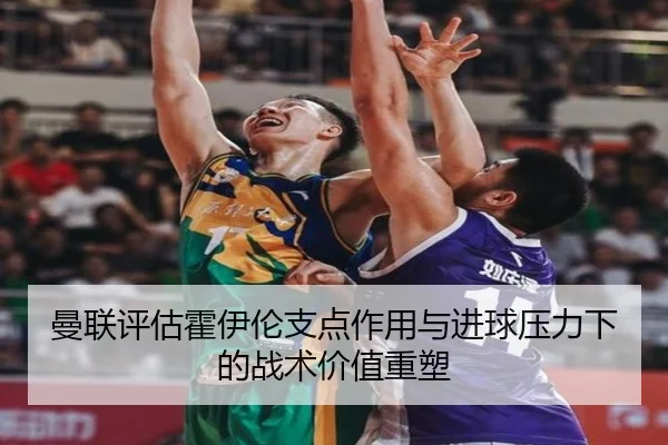 曼联评估霍伊伦支点作用与进球压力下的战术价值重塑