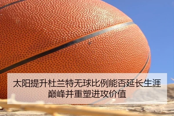 太阳提升杜兰特无球比例能否延长生涯巅峰并重塑进攻价值 - kaiyun
