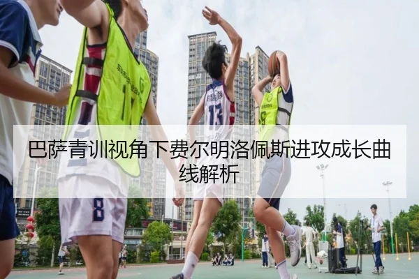 巴萨青训视角下费尔明洛佩斯进攻成长曲线解析 | kaiyun