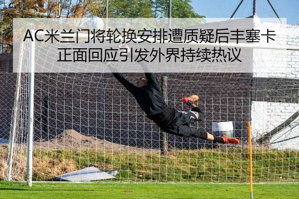 AC米兰门将轮换安排遭质疑后丰塞卡正面回应引发外界持续热议 - kaiyun