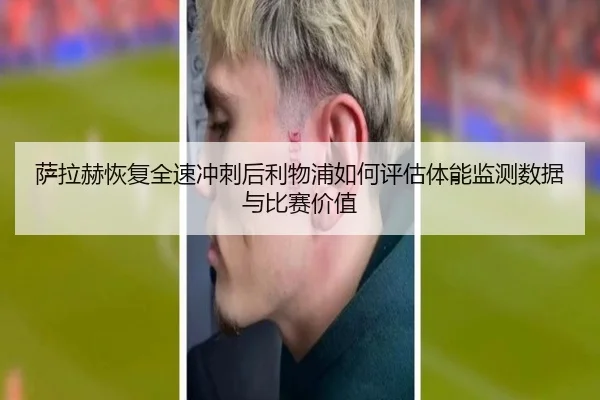 萨拉赫恢复全速冲刺后利物浦如何评估体能监测数据与比赛价值 - kaiyun