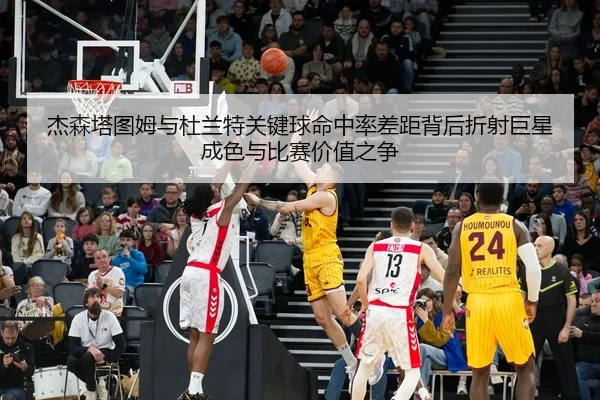 杰森塔图姆与杜兰特关键球命中率差距背后折射巨星成色与比赛价值之争 - kaiyun