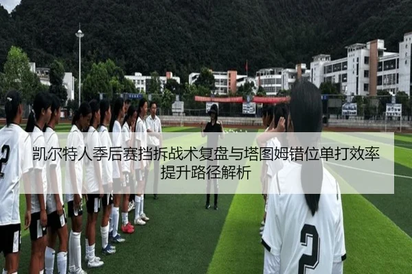 凯尔特人季后赛挡拆战术复盘与塔图姆错位单打效率提升路径解析 - kaiyun
