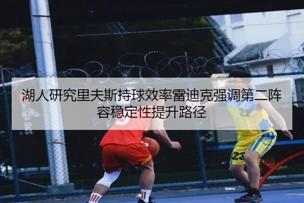 湖人研究里夫斯持球效率雷迪克强调第二阵容稳定性提升路径 - kaiyun