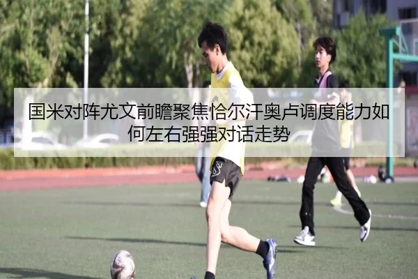 国米对阵尤文前瞻聚焦恰尔汗奥卢调度能力如何左右强强对话走势
